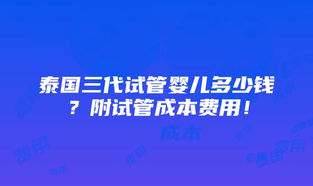 泰国三代试管婴儿多少钱？附试管成本费用！