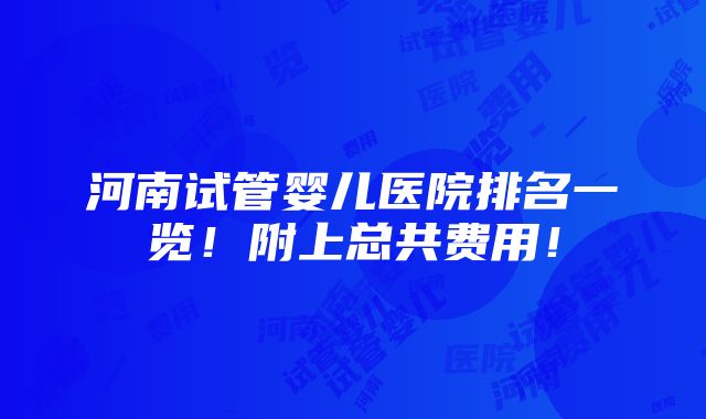 河南试管婴儿医院排名一览！附上总共费用！