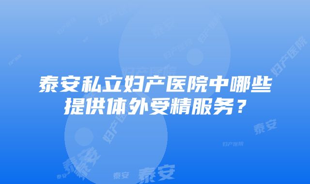 泰安私立妇产医院中哪些提供体外受精服务？