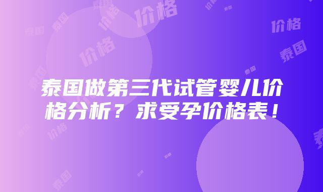 泰国做第三代试管婴儿价格分析？求受孕价格表！