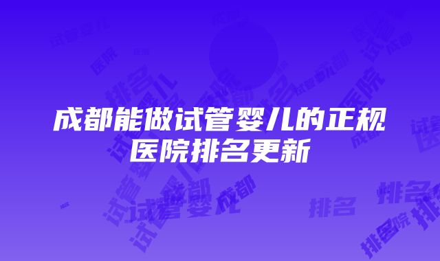 成都能做试管婴儿的正规医院排名更新