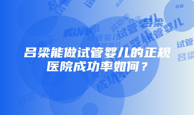 吕梁能做试管婴儿的正规医院成功率如何？