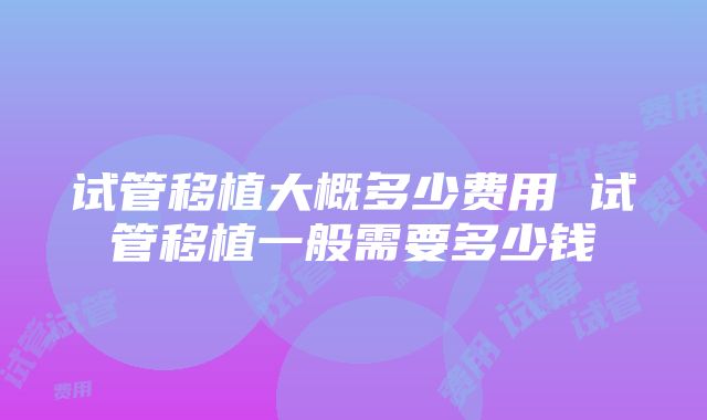 试管移植大概多少费用 试管移植一般需要多少钱