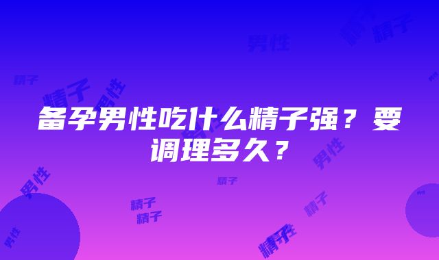 备孕男性吃什么精子强？要调理多久？