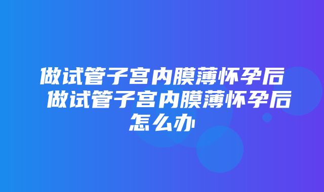 做试管子宫内膜薄怀孕后 做试管子宫内膜薄怀孕后怎么办