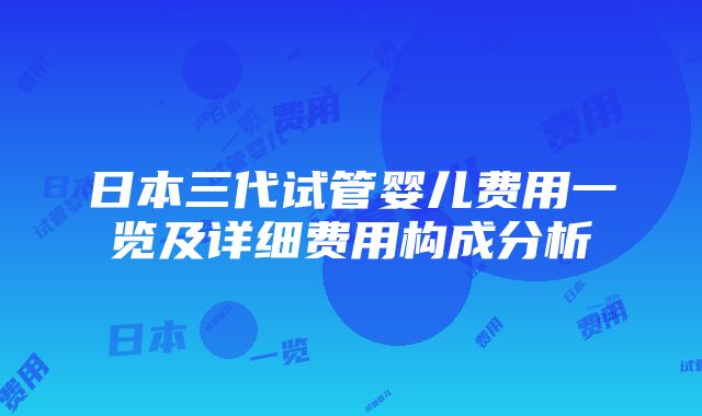 日本三代试管婴儿费用一览及详细费用构成分析