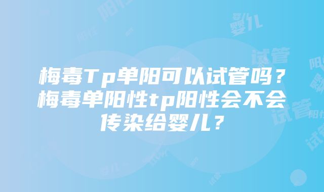 梅毒Tp单阳可以试管吗？梅毒单阳性tp阳性会不会传染给婴儿？