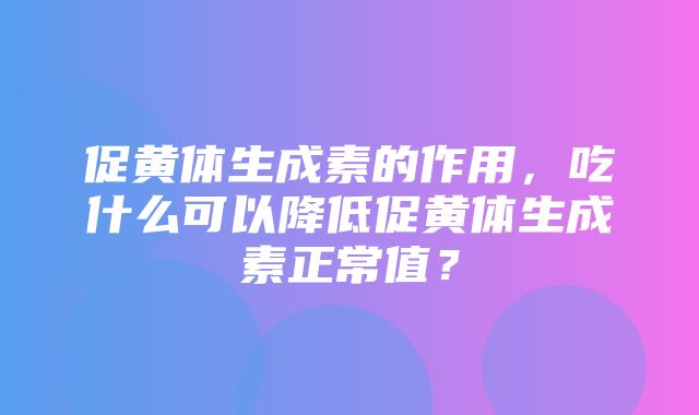 促黄体生成素的作用，吃什么可以降低促黄体生成素正常值？