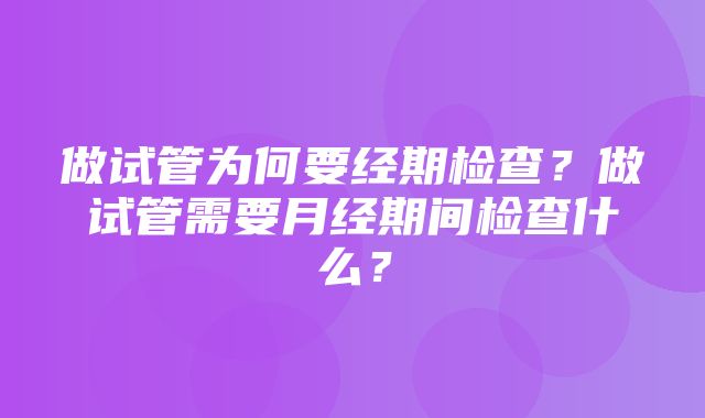 做试管为何要经期检查？做试管需要月经期间检查什么？