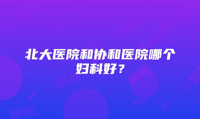 北大医院和协和医院哪个妇科好？