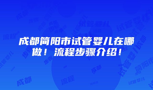 成都简阳市试管婴儿在哪做！流程步骤介绍！