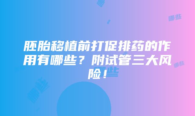 胚胎移植前打促排药的作用有哪些？附试管三大风险！