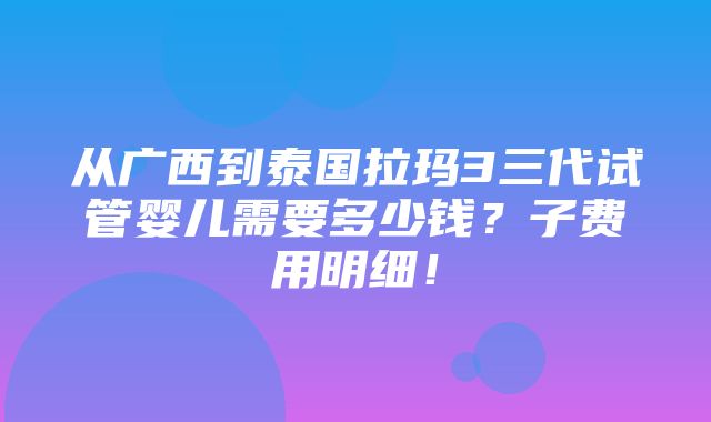 从广西到泰国拉玛3三代试管婴儿需要多少钱？子费用明细！