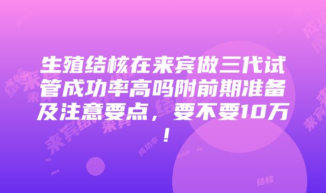 生殖结核在来宾做三代试管成功率高吗附前期准备及注意要点，要不要10万！