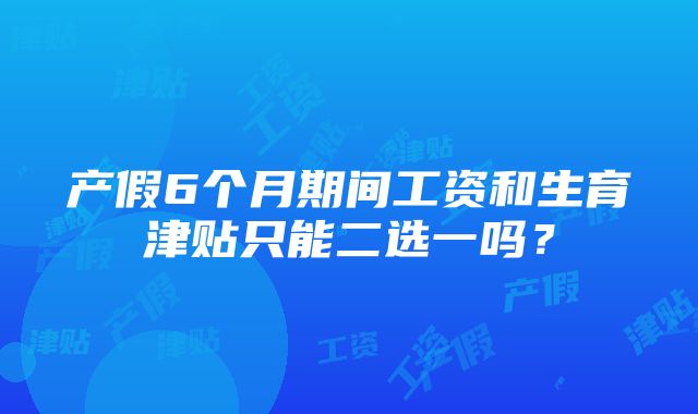 产假6个月期间工资和生育津贴只能二选一吗？