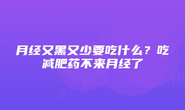 月经又黑又少要吃什么？吃减肥药不来月经了