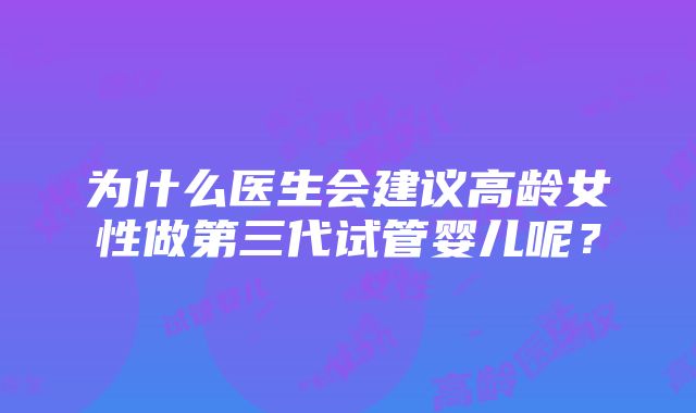 为什么医生会建议高龄女性做第三代试管婴儿呢？