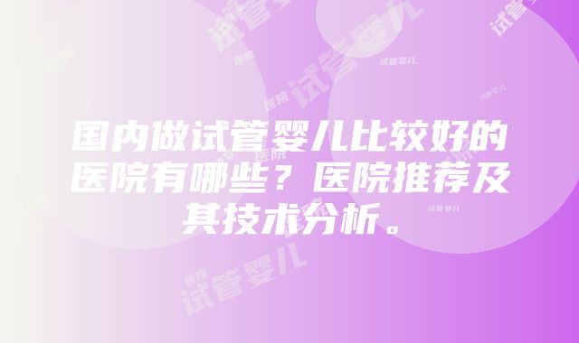 国内做试管婴儿比较好的医院有哪些？医院推荐及其技术分析。