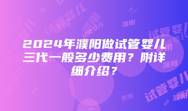 2024年濮阳做试管婴儿三代一般多少费用？附详细介绍？