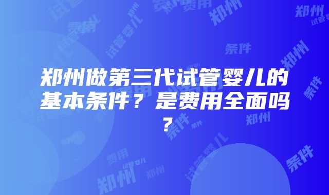 郑州做第三代试管婴儿的基本条件？是费用全面吗？