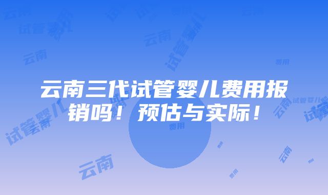 云南三代试管婴儿费用报销吗！预估与实际！