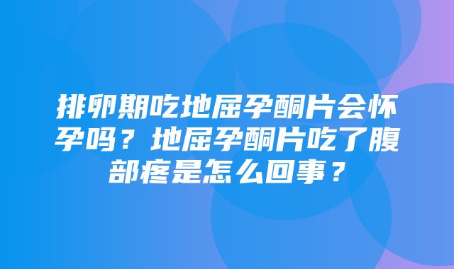 排卵期吃地屈孕酮片会怀孕吗？地屈孕酮片吃了腹部疼是怎么回事？