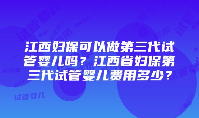 江西妇保可以做第三代试管婴儿吗？江西省妇保第三代试管婴儿费用多少？