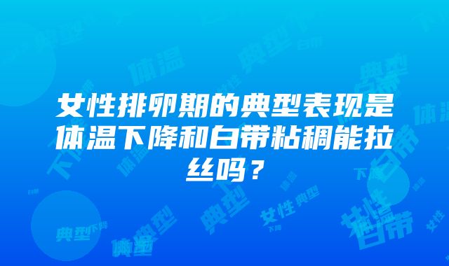 女性排卵期的典型表现是体温下降和白带粘稠能拉丝吗？