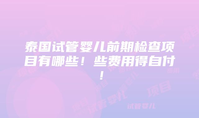 泰国试管婴儿前期检查项目有哪些！些费用得自付！