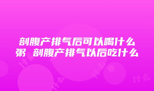 剖腹产排气后可以喝什么粥 剖腹产排气以后吃什么