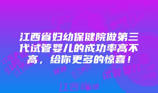 江西省妇幼保健院做第三代试管婴儿的成功率高不高，给你更多的惊喜！