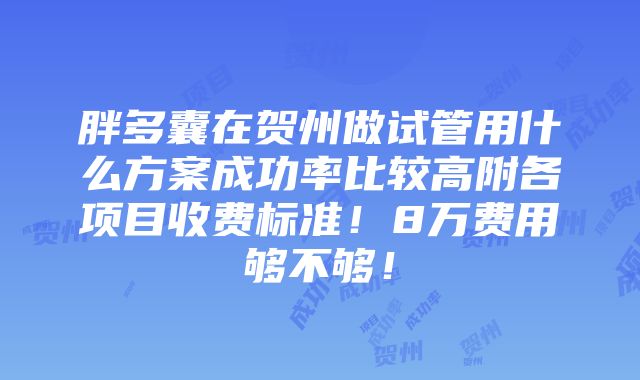 胖多囊在贺州做试管用什么方案成功率比较高附各项目收费标准！8万费用够不够！