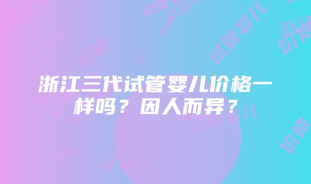 浙江三代试管婴儿价格一样吗？因人而异？