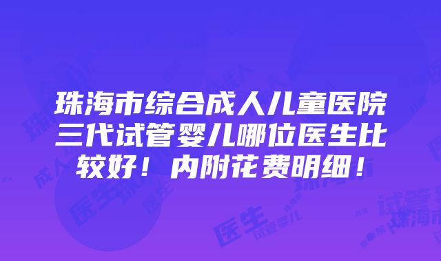 珠海市综合成人儿童医院三代试管婴儿哪位医生比较好！内附花费明细！