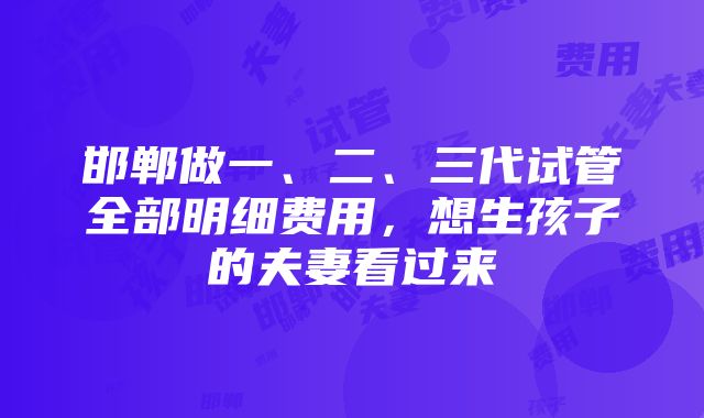 邯郸做一、二、三代试管全部明细费用，想生孩子的夫妻看过来