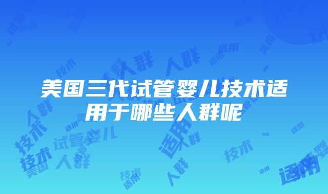 美国三代试管婴儿技术适用于哪些人群呢