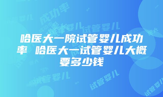 哈医大一院试管婴儿成功率 哈医大一试管婴儿大概要多少钱