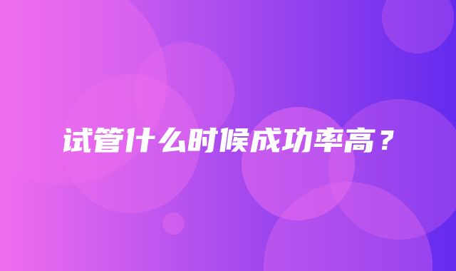 试管什么时候成功率高？