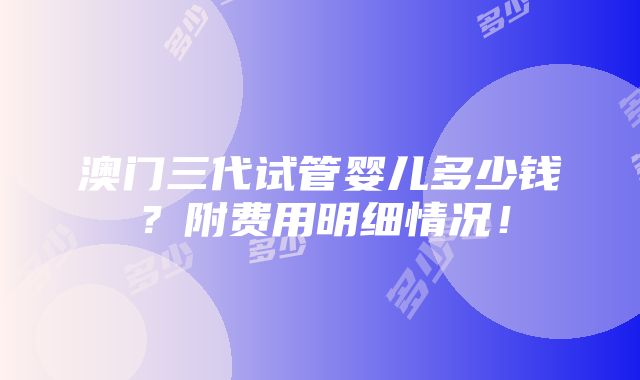 澳门三代试管婴儿多少钱？附费用明细情况！