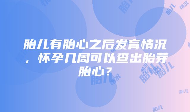 胎儿有胎心之后发育情况，怀孕几周可以查出胎芽胎心？