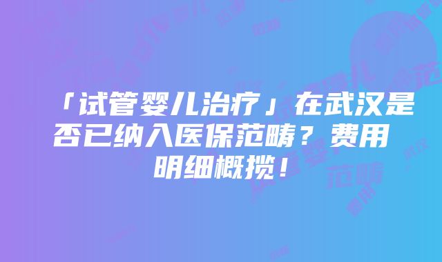 「试管婴儿治疗」在武汉是否已纳入医保范畴？费用明细概揽！