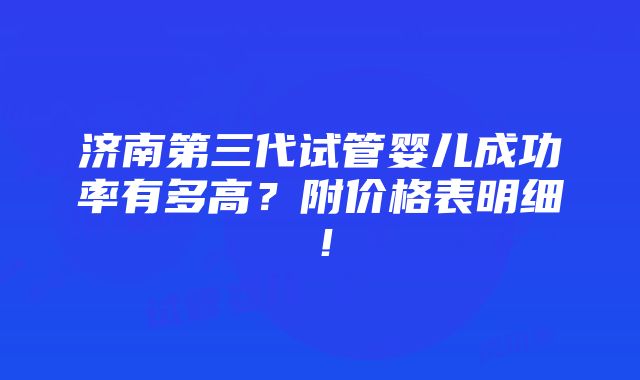 济南第三代试管婴儿成功率有多高？附价格表明细！