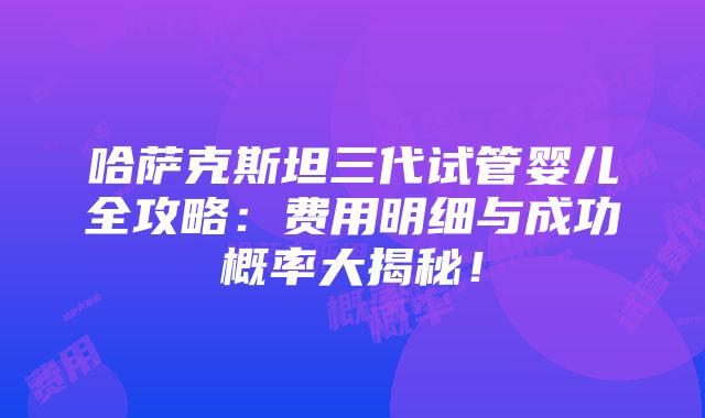 哈萨克斯坦三代试管婴儿全攻略：费用明细与成功概率大揭秘！