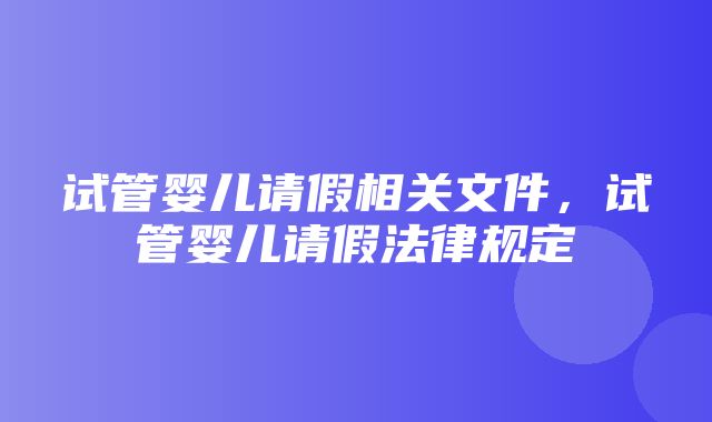 试管婴儿请假相关文件，试管婴儿请假法律规定