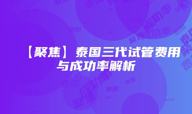 【聚焦】泰国三代试管费用与成功率解析