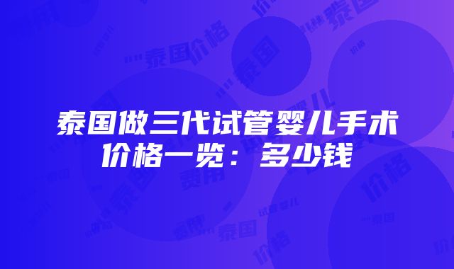 泰国做三代试管婴儿手术价格一览：多少钱