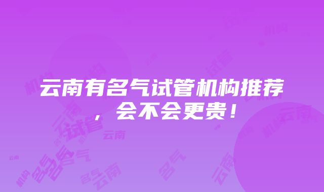 云南有名气试管机构推荐，会不会更贵！