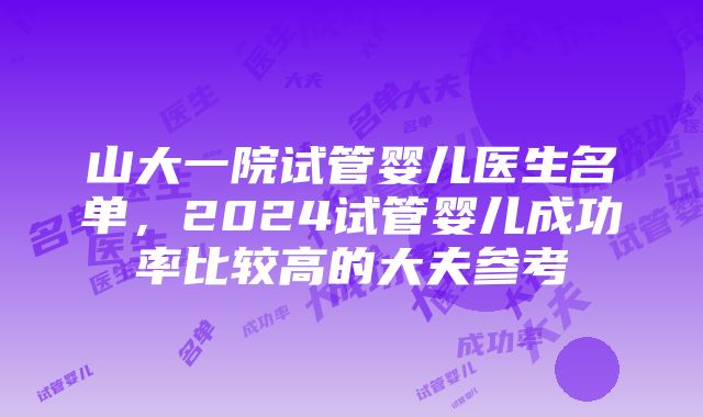 山大一院试管婴儿医生名单，2024试管婴儿成功率比较高的大夫参考