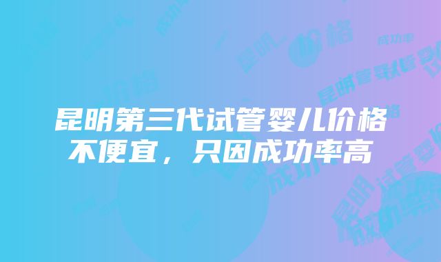 昆明第三代试管婴儿价格不便宜，只因成功率高