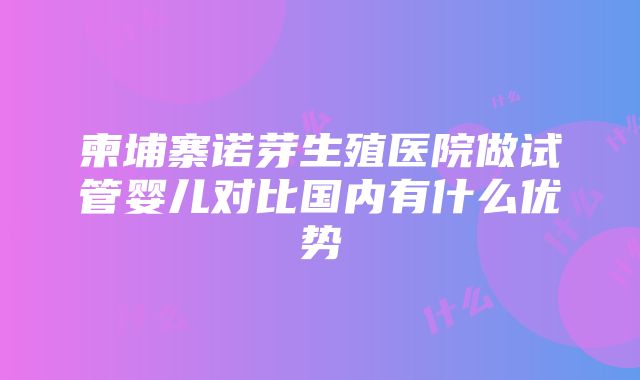 柬埔寨诺芽生殖医院做试管婴儿对比国内有什么优势